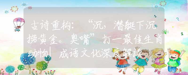古诗重构：“沉，潜艇下沉捞黄金。臭嘴”打一最佳生肖动物|成语文化深度解读