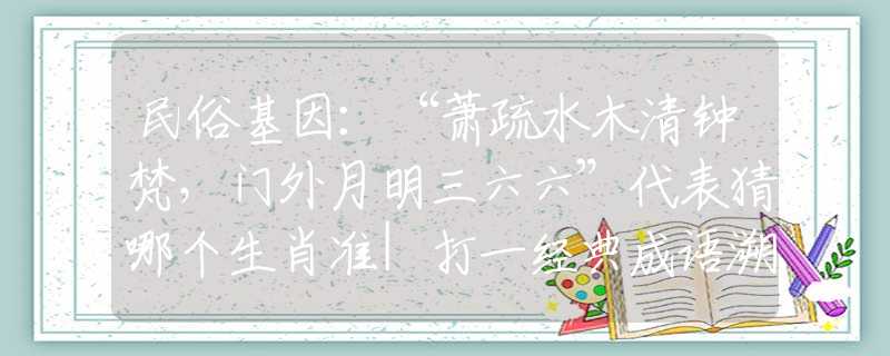 民俗基因：“萧疏水木清钟梵，门外月明三六六”代表猜哪个生肖准|打一经典成语溯源