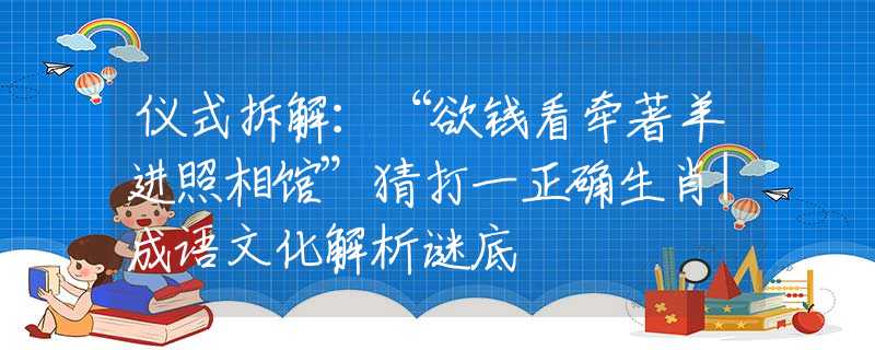仪式拆解：“欲钱看牵著羊进照相馆”猜打一正确生肖|成语文化解析谜底