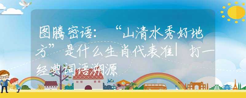 图腾密语：“山清水秀好地方”是什么生肖代表准|打一经典词语溯源