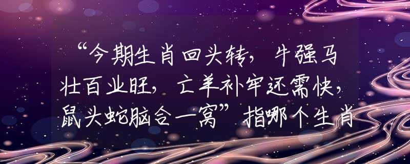 “今期生肖回头转，牛强马壮百业旺，亡羊补牢还需快，鼠头蛇脑合一窝”指哪个生肖动物对|打一成语完美释义