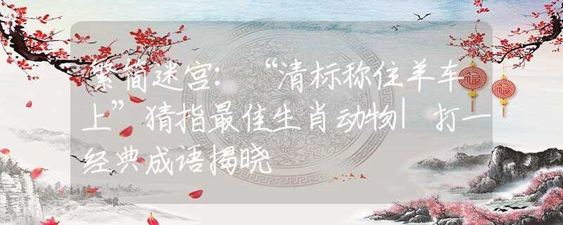 繁简迷宫：“清标称住羊车上”猜指最佳生肖动物|打一经典成语揭晓
