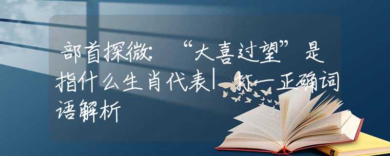 部首探微：“大喜过望”是指什么生肖代表|打一正确词语解析