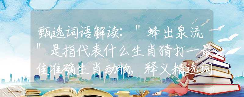 甄选词语解读:＂蜂出泉流＂是指代表什么生肖猜打一最佳准确生肖动物,释义精选词语解释释义