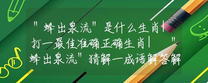 ＂蜂出泉流＂是什么生肖|打一最佳准确正确生肖| ＂蜂出泉流＂猜解一成语解答解释落实