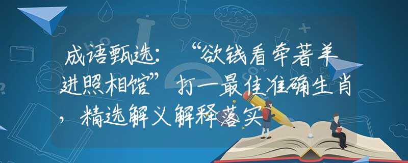 成语甄选：“欲钱看牵著羊进照相馆”打一最佳准确生肖，精选解义解释落实