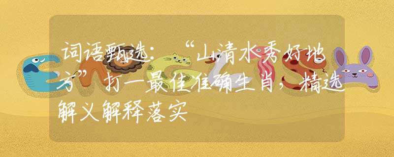 词语甄选：“山清水秀好地方”打一最佳准确生肖，精选解义解释落实