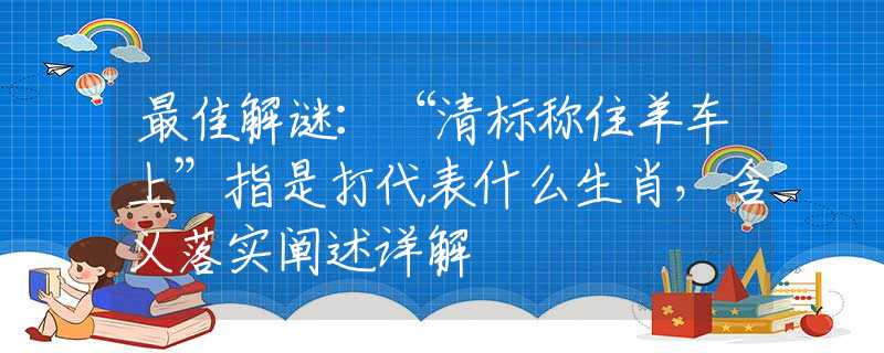 最佳解谜：“清标称住羊车上”指是打代表什么生肖，含义落实阐述详解