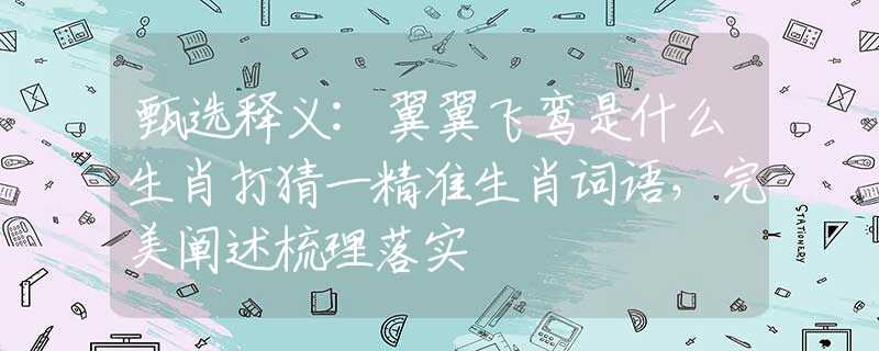 甄选释义:翼翼飞鸾是什么生肖打猜一精准生肖词语，完美阐述梳理落实