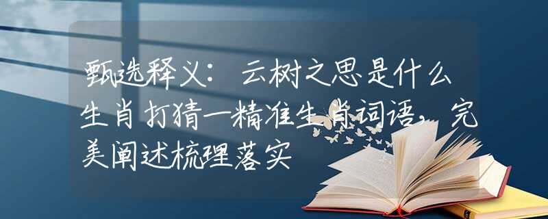 甄选释义:云树之思是什么生肖打猜一精准生肖词语，完美阐述梳理落实