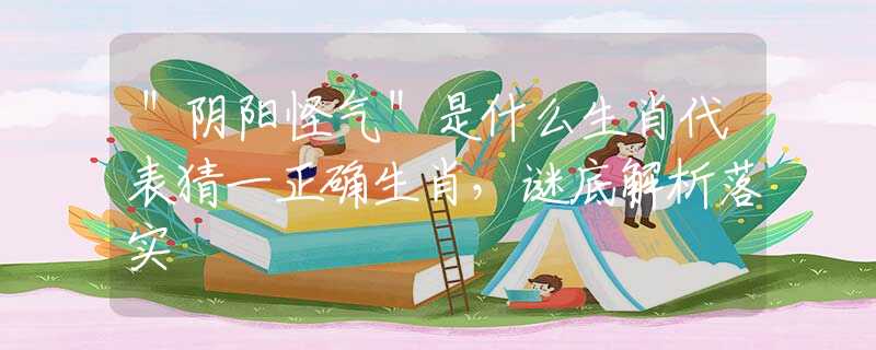 ＂阴阳怪气＂是什么生肖代表猜一正确生肖，谜底解析落实