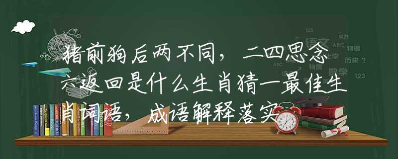猪前狗后两不同，二四思念六返回是什么生肖猜一最佳生肖词语，成语解释落实
