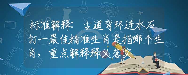 标准解释:古道弯环连水石打一最佳精准生肖是指哪个生肖，重点解释释义落实