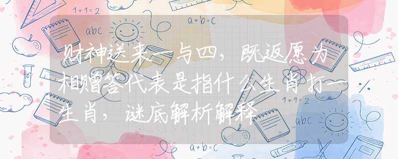 财神送来一与四，既返愿为相赠答代表是指什么生肖打一生肖，谜底解析解释