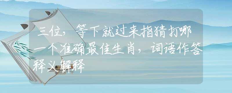 三位，等下就过来指猜打哪一个准确最佳生肖，词语作答释义解释