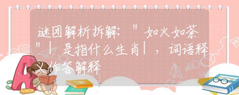 谜团解析拆解:＂如火如荼＂|是指什么生肖|，词语释义作答解释