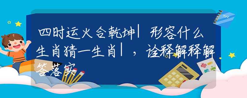 四时运火合乾坤|形容什么生肖猜一生肖|，诠释解释解答落实