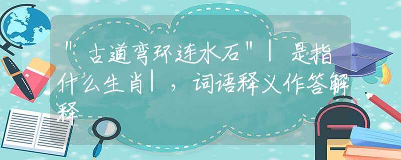 ＂古道弯环连水石＂|是指什么生肖|，词语释义作答解释