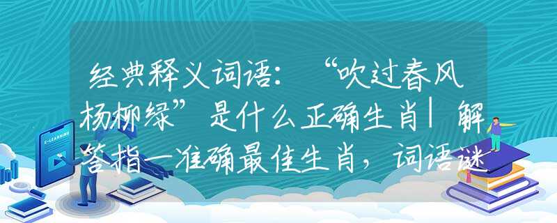 经典释义词语：“吹过春风杨柳绿”是什么正确生肖|解答指一准确最佳生肖，词语谜底剖解赏析