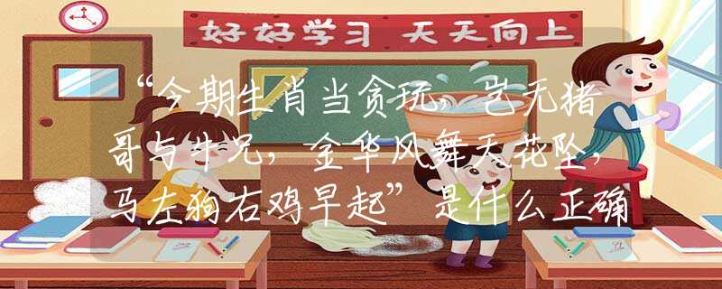 “今期生肖当贪玩，岂无猪哥与牛兄，金华风舞天花坠，马左狗右鸡早起”是什么正确生肖|解答指一准确最佳生肖，词语谜底剖解赏析