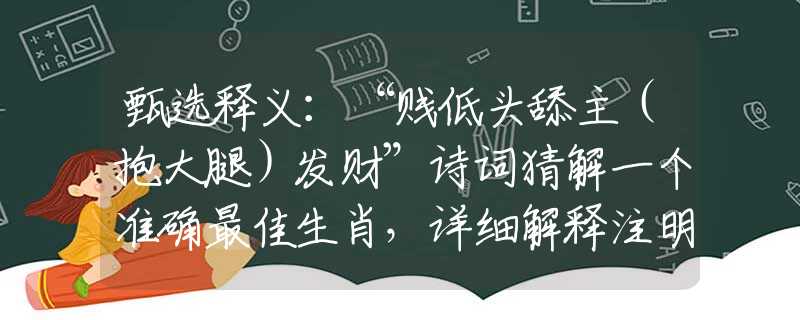 甄选释义：“贱低头舔主（抱大腿）发财”诗词猜解一个准确最佳生肖，详细解释注明释义