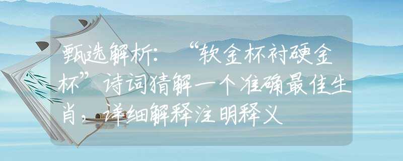 甄选解析：“软金杯衬硬金杯”诗词猜解一个准确最佳生肖，详细解释注明释义