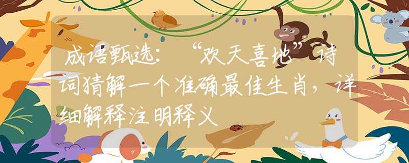成语甄选：“欢天喜地”诗词猜解一个准确最佳生肖，详细解释注明释义