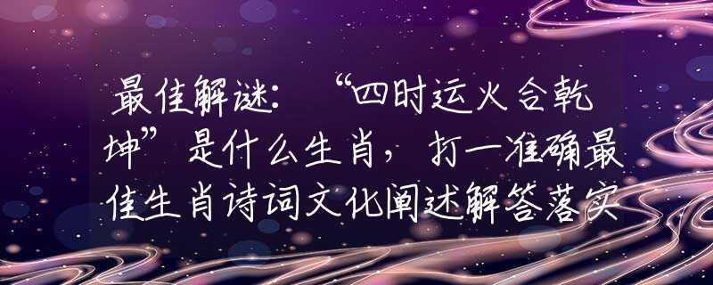 最佳解谜：“四时运火合乾坤”是什么生肖，打一准确最佳生肖诗词文化阐述解答落实