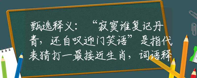 甄选释义：“寂寞谁复记丹青，还自叹迎门笑语”是指代表猜打一最接近生肖，词语释义解析落实
