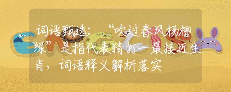 词语甄选：“吹过春风杨柳绿”是指代表猜打一最接近生肖，词语释义解析落实