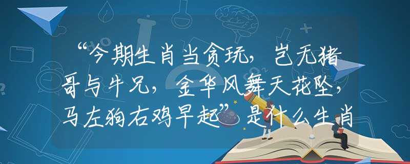 “今期生肖当贪玩，岂无猪哥与牛兄，金华风舞天花坠，马左狗右鸡早起”是什么生肖，经典答案解读落实