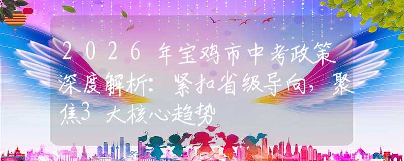 2026年宝鸡市中考政策深度解析：紧扣省级导向，聚焦3大核心趋势