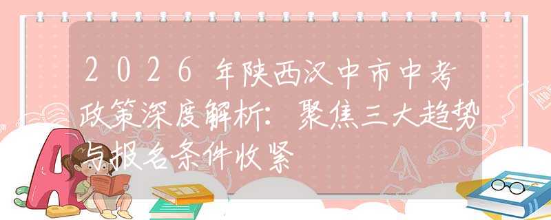 2026年陕西汉中市中考政策深度解析：聚焦三大趋势与报名条件收紧