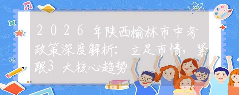2026年陕西榆林市中考政策深度解析：立足市情，紧跟3大核心趋势