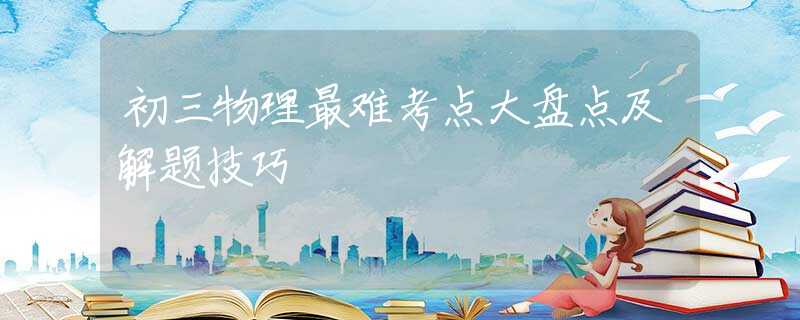 初三物理最难考点大盘点及解题技巧