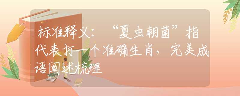 标准释义：“夏虫朝菌”指代表打一个准确生肖，完美成语阐述梳理