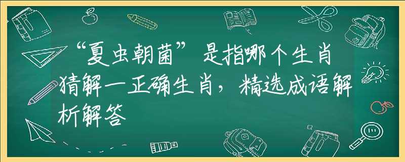 “夏虫朝菌”是指哪个生肖猜解一正确生肖，精选成语解析解答