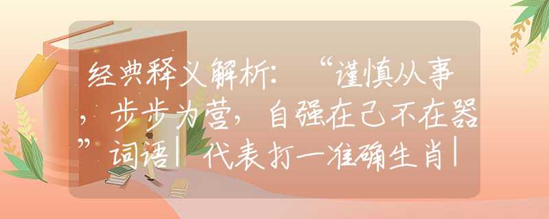经典释义解析：“谨慎从事，步步为营，自强在己不在器”词语|代表打一准确生肖|词语注解阐明释义