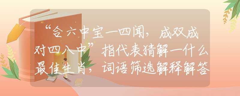 “合六中宝一四闻，成双成对四八中”指代表猜解一什么最佳生肖，词语筛选解释解答