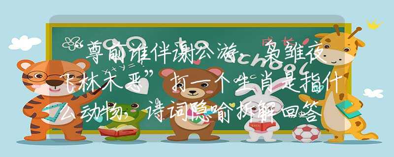 “尊前谁伴谢公游，枭雏夜飞林木恶”打一个生肖是指什么动物，诗词隐喻拆解回答