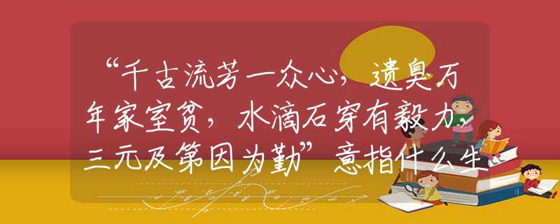 “千古流芳一众心，遗臭万年家室贫，水滴石穿有毅力，三元及第因为勤”意指什么生肖，重点诠释解析落实