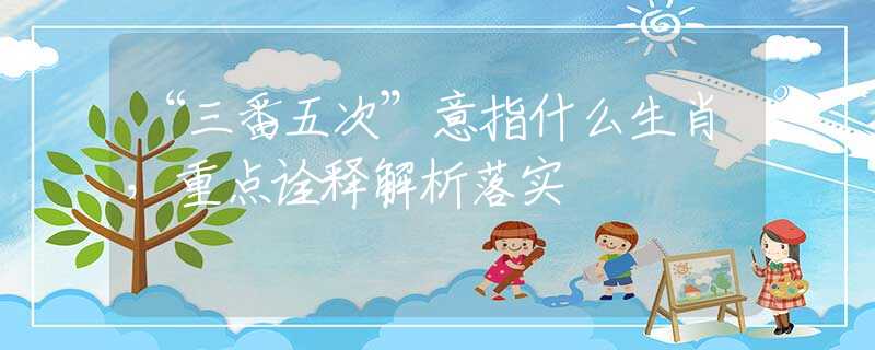 “三番五次”意指什么生肖，重点诠释解析落实