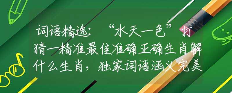 词语精选：“水天一色”打猜一精准最佳准确正确生肖解什么生肖，独家词语涵义完美解析