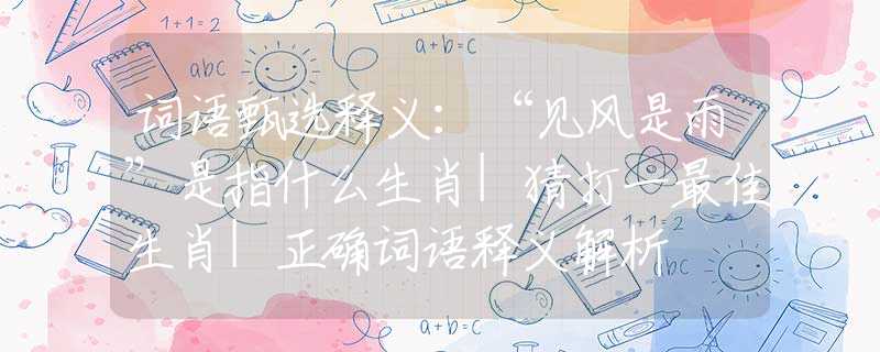 词语甄选释义：“见风是雨”是指什么生肖|猜打一最佳生肖|正确词语释义解析