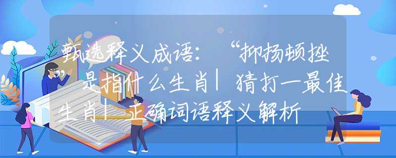 甄选释义成语：“抑扬顿挫”是指什么生肖|猜打一最佳生肖|正确词语释义解析