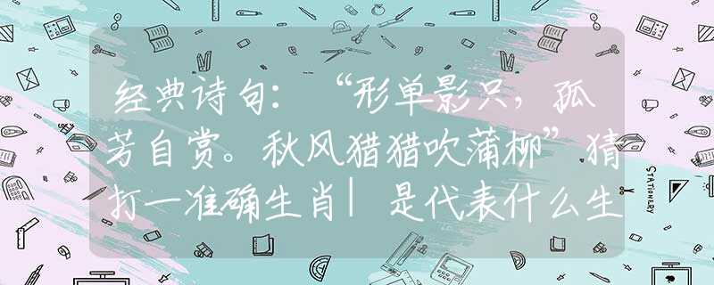 经典诗句：“形单影只，孤芳自赏。秋风猎猎吹蒲柳”猜打一准确生肖|是代表什么生肖|最准确解答