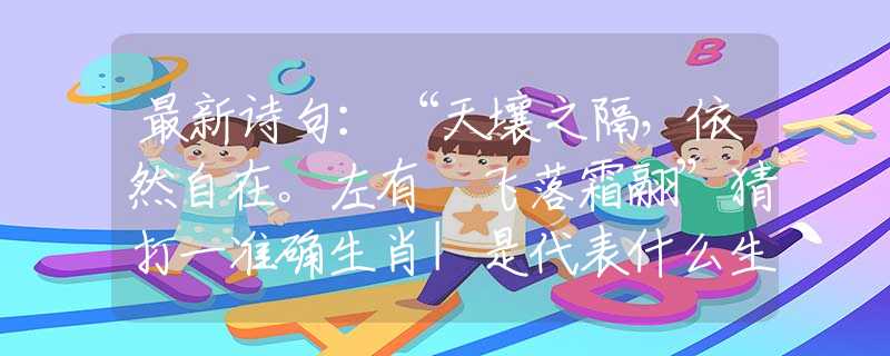 最新诗句：“天壤之隔，依然自在。左有佽飞落霜翮”猜打一准确生肖|是代表什么生肖|最准确解答