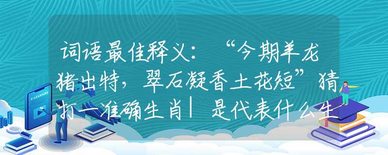 词语最佳释义：“今期羊龙猪出特，翠石凝香土花短”猜打一准确生肖|是代表什么生肖|最准确解答