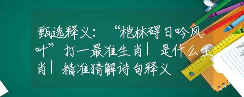 甄选释义：“桤林碍日吟风叶”打一最准生肖|是什么生肖|精准猜解诗句释义