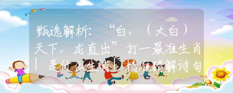 甄选解析：“白，（大白）天下。龙直出”打一最准生肖|是什么生肖|精准猜解诗句释义